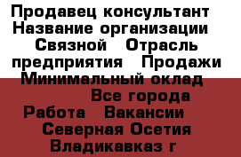 Продавец-консультант › Название организации ­ Связной › Отрасль предприятия ­ Продажи › Минимальный оклад ­ 32 000 - Все города Работа » Вакансии   . Северная Осетия,Владикавказ г.